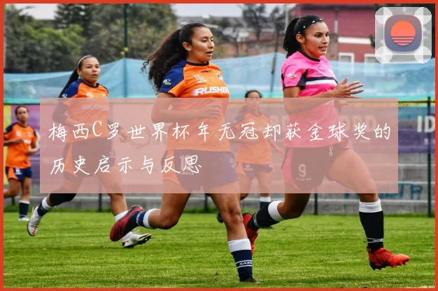 梅西C罗世界杯年无冠却获金球奖的历史启示与反思