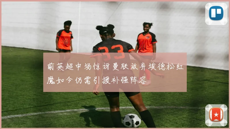 前英超中场惊讶曼联放弃埃德松红魔如今仍需引援补强阵容